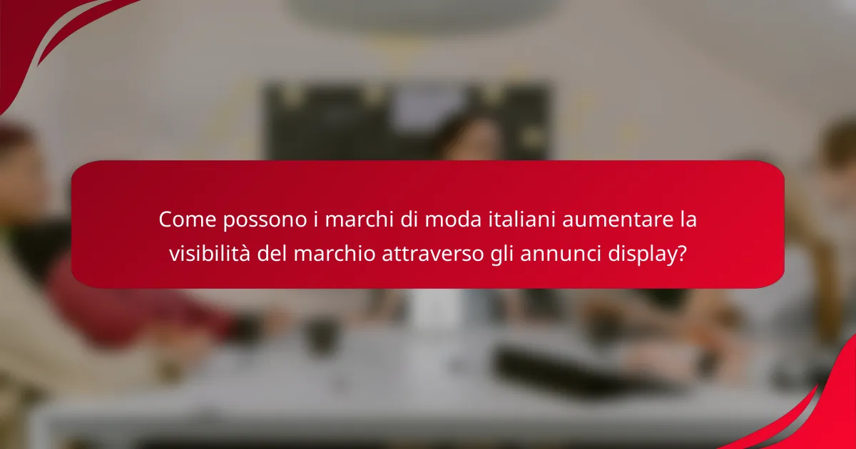 Come possono i marchi di moda italiani aumentare la visibilità del marchio attraverso gli annunci display?